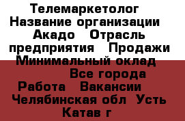 Телемаркетолог › Название организации ­ Акадо › Отрасль предприятия ­ Продажи › Минимальный оклад ­ 30 000 - Все города Работа » Вакансии   . Челябинская обл.,Усть-Катав г.